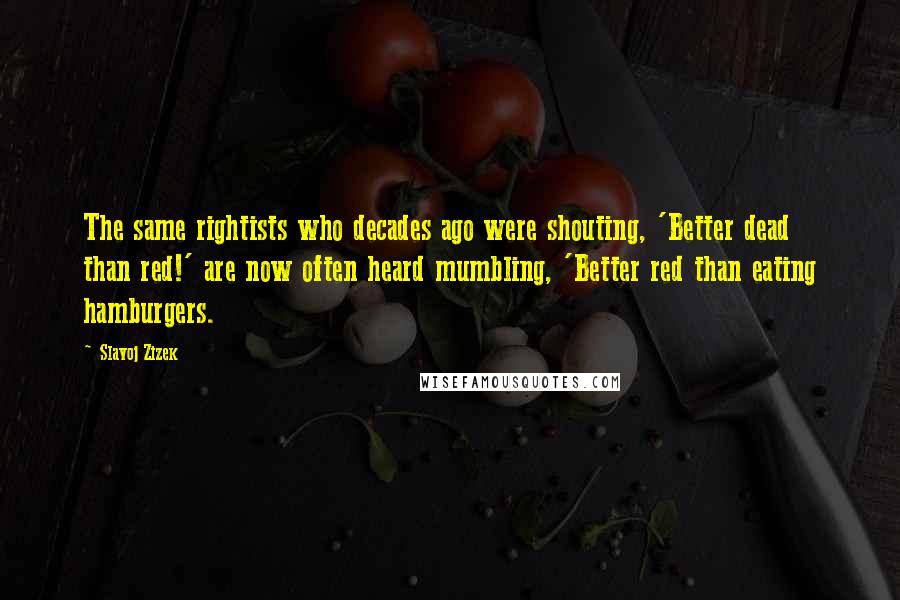 Slavoj Zizek Quotes: The same rightists who decades ago were shouting, 'Better dead than red!' are now often heard mumbling, 'Better red than eating hamburgers.