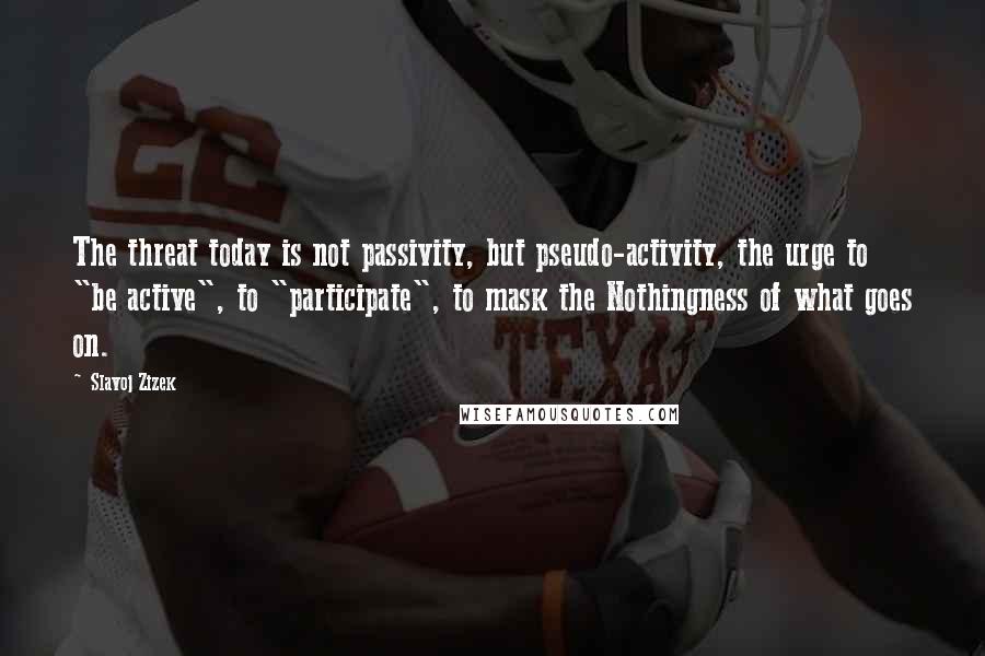 Slavoj Zizek Quotes: The threat today is not passivity, but pseudo-activity, the urge to "be active", to "participate", to mask the Nothingness of what goes on.