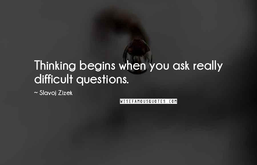 Slavoj Zizek Quotes: Thinking begins when you ask really difficult questions.