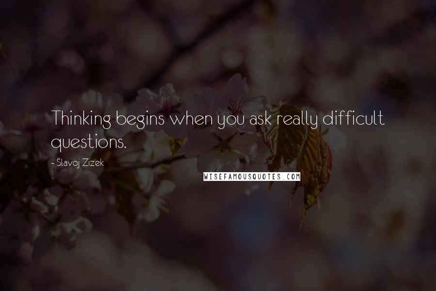 Slavoj Zizek Quotes: Thinking begins when you ask really difficult questions.