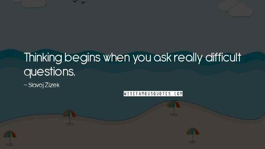 Slavoj Zizek Quotes: Thinking begins when you ask really difficult questions.