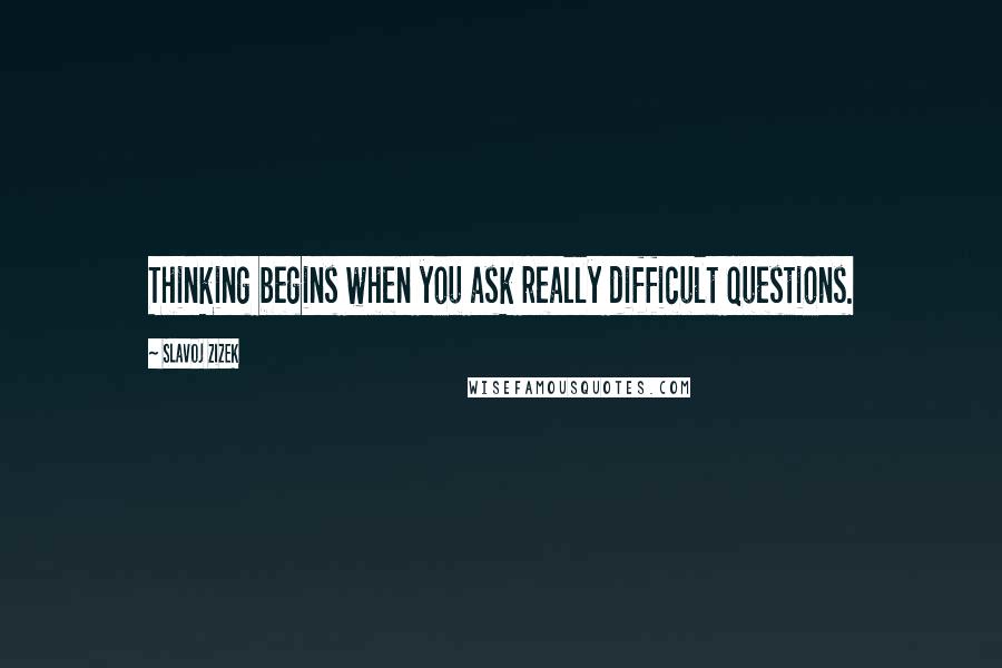 Slavoj Zizek Quotes: Thinking begins when you ask really difficult questions.