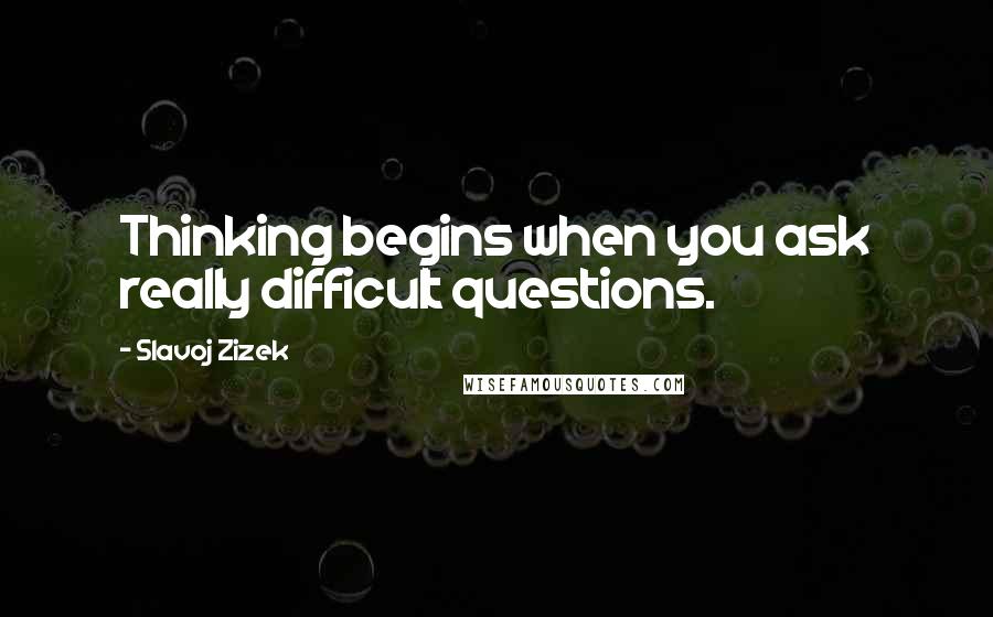 Slavoj Zizek Quotes: Thinking begins when you ask really difficult questions.