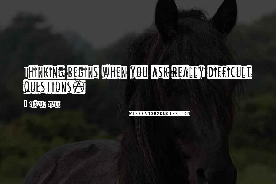 Slavoj Zizek Quotes: Thinking begins when you ask really difficult questions.