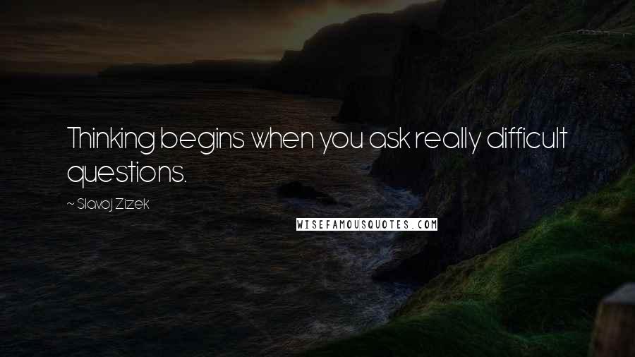 Slavoj Zizek Quotes: Thinking begins when you ask really difficult questions.
