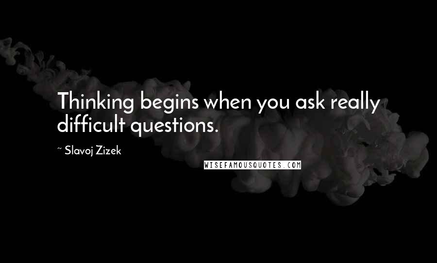 Slavoj Zizek Quotes: Thinking begins when you ask really difficult questions.