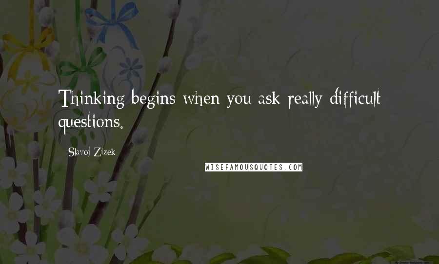 Slavoj Zizek Quotes: Thinking begins when you ask really difficult questions.