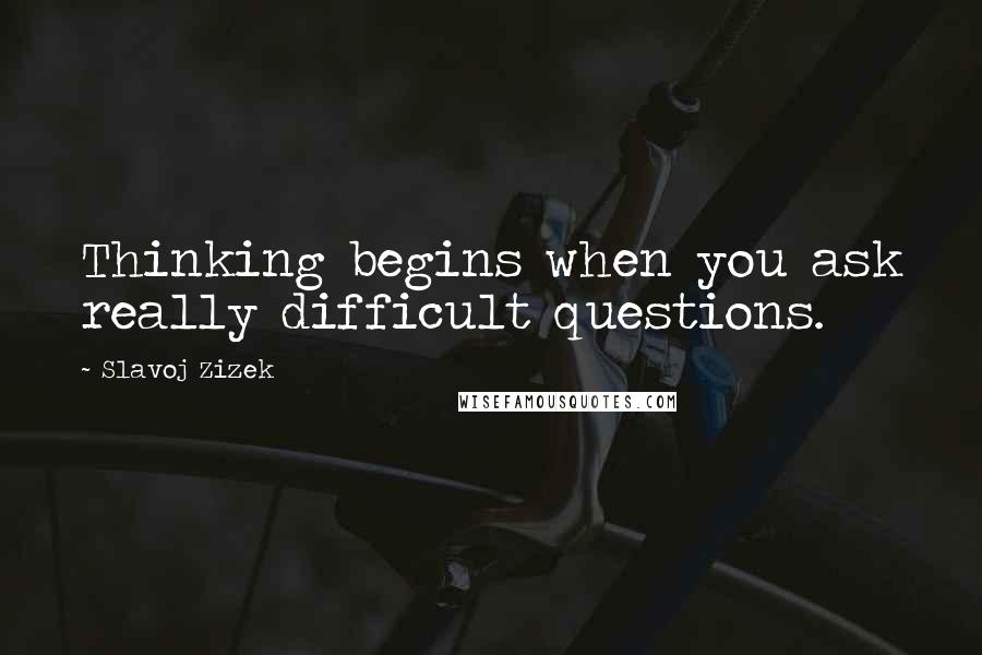 Slavoj Zizek Quotes: Thinking begins when you ask really difficult questions.
