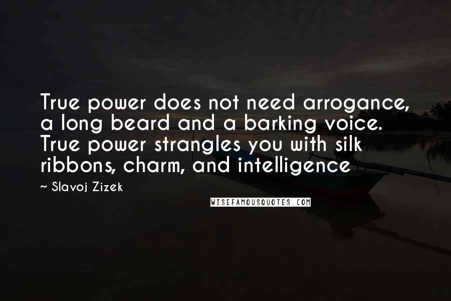 Slavoj Zizek Quotes: True power does not need arrogance, a long beard and a barking voice. True power strangles you with silk ribbons, charm, and intelligence