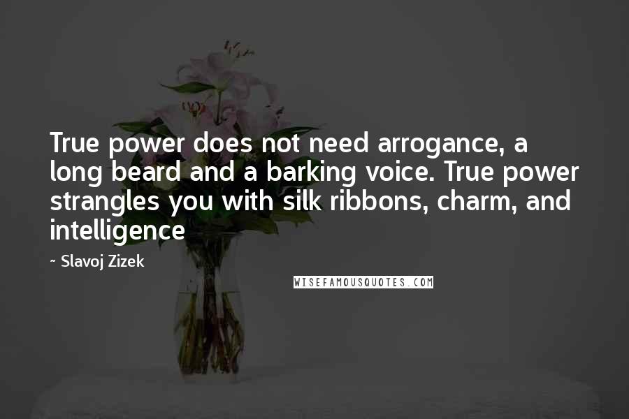 Slavoj Zizek Quotes: True power does not need arrogance, a long beard and a barking voice. True power strangles you with silk ribbons, charm, and intelligence