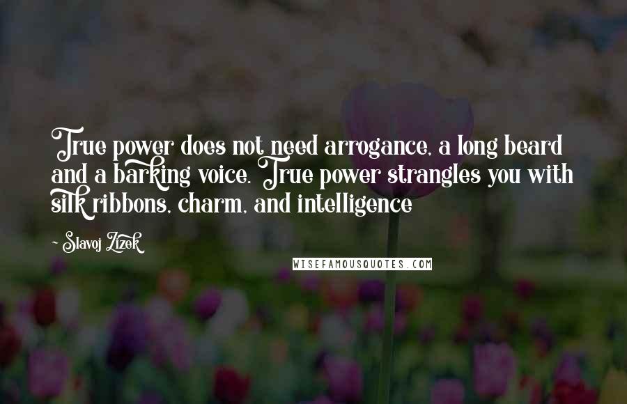 Slavoj Zizek Quotes: True power does not need arrogance, a long beard and a barking voice. True power strangles you with silk ribbons, charm, and intelligence