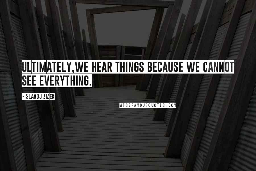 Slavoj Zizek Quotes: Ultimately,we hear things because we cannot see everything.
