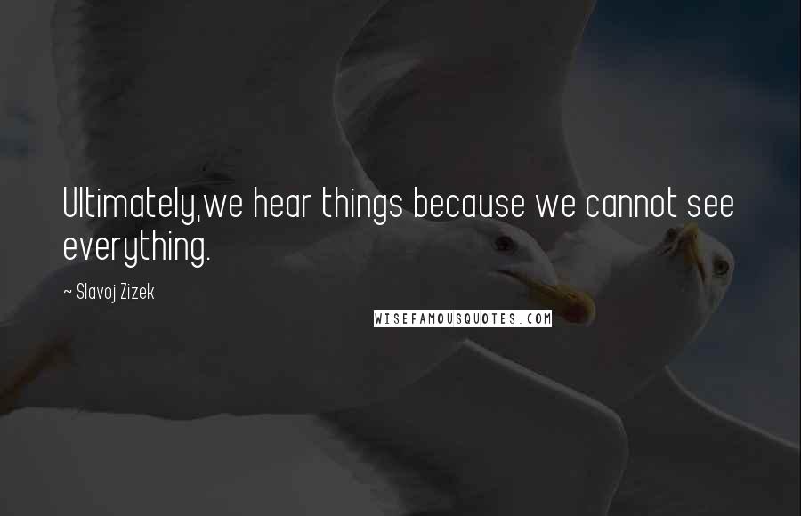 Slavoj Zizek Quotes: Ultimately,we hear things because we cannot see everything.