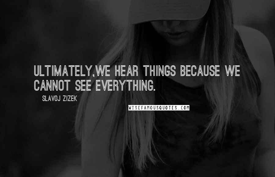Slavoj Zizek Quotes: Ultimately,we hear things because we cannot see everything.