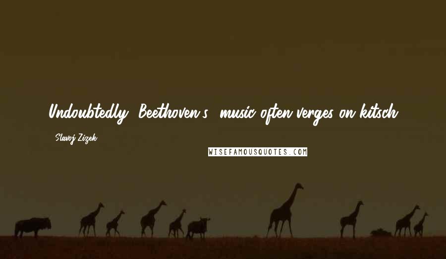 Slavoj Zizek Quotes: Undoubtedly [Beethoven's] music often verges on kitsch