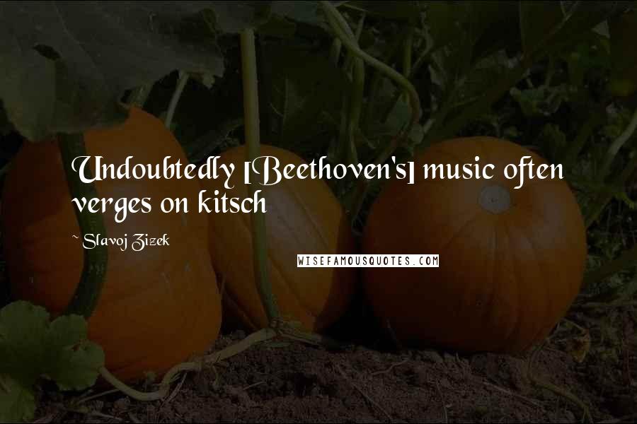 Slavoj Zizek Quotes: Undoubtedly [Beethoven's] music often verges on kitsch