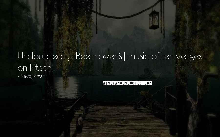 Slavoj Zizek Quotes: Undoubtedly [Beethoven's] music often verges on kitsch