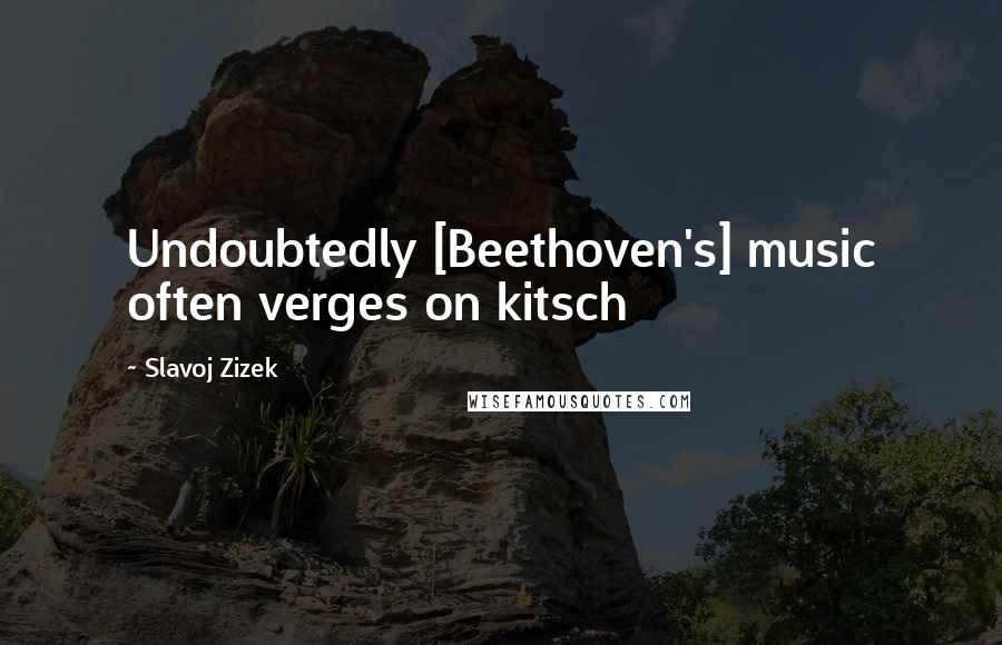 Slavoj Zizek Quotes: Undoubtedly [Beethoven's] music often verges on kitsch