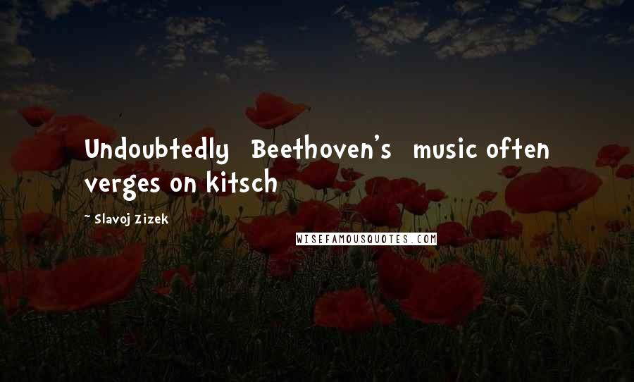 Slavoj Zizek Quotes: Undoubtedly [Beethoven's] music often verges on kitsch