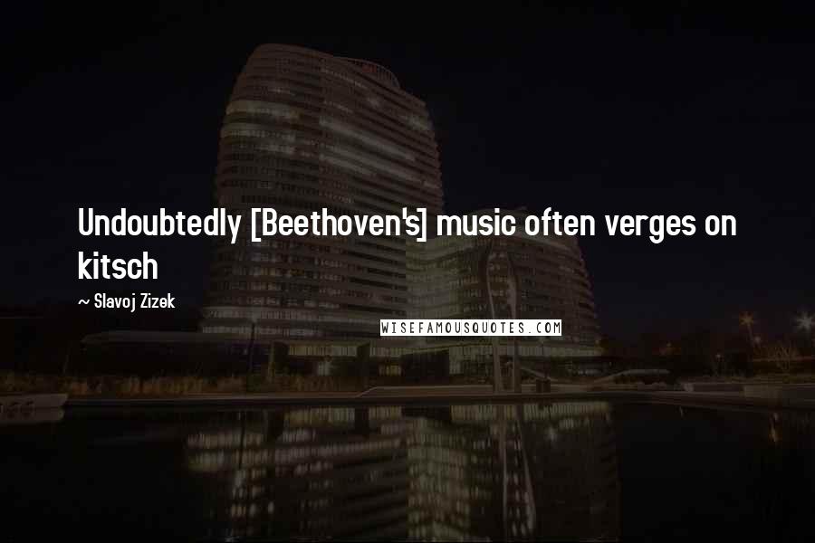 Slavoj Zizek Quotes: Undoubtedly [Beethoven's] music often verges on kitsch