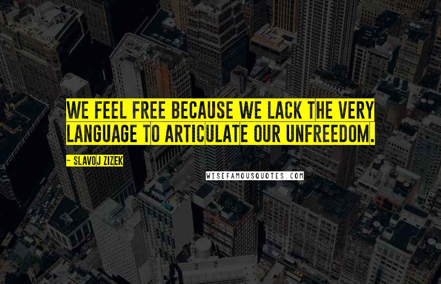Slavoj Zizek Quotes: We feel free because we lack the very language to articulate our unfreedom.
