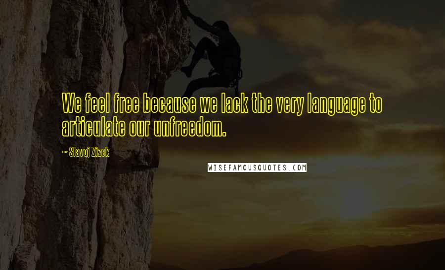 Slavoj Zizek Quotes: We feel free because we lack the very language to articulate our unfreedom.