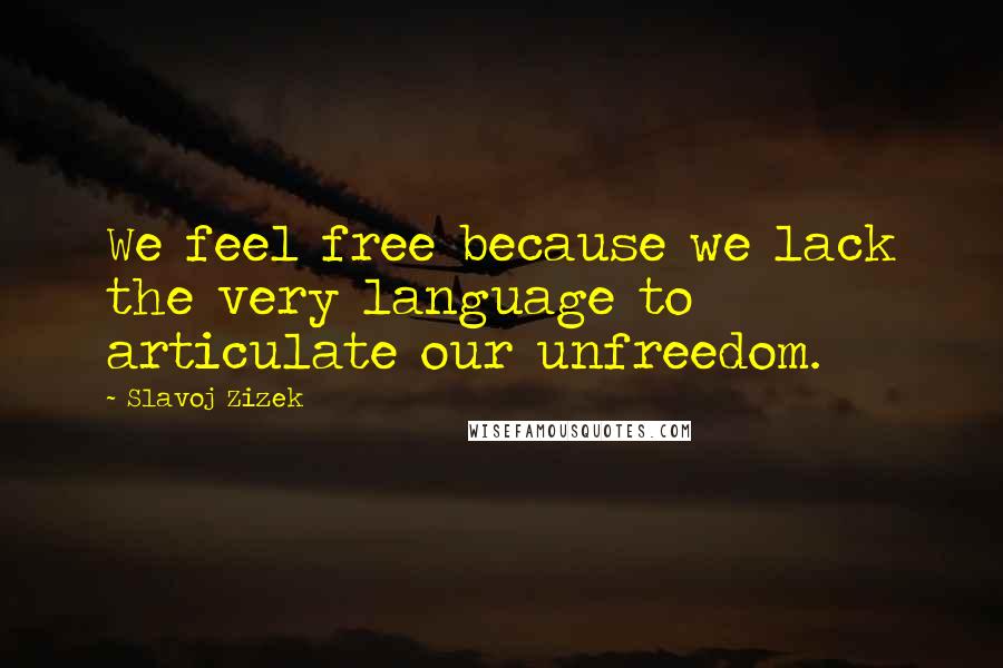 Slavoj Zizek Quotes: We feel free because we lack the very language to articulate our unfreedom.