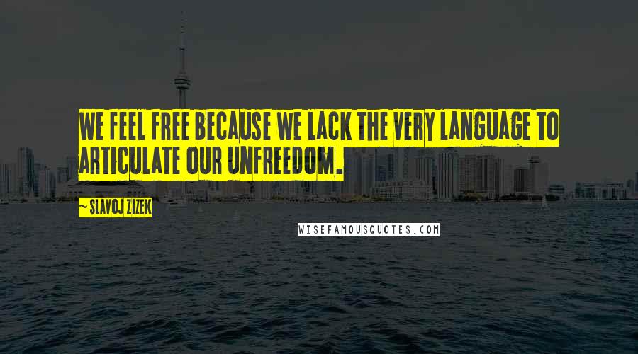 Slavoj Zizek Quotes: We feel free because we lack the very language to articulate our unfreedom.