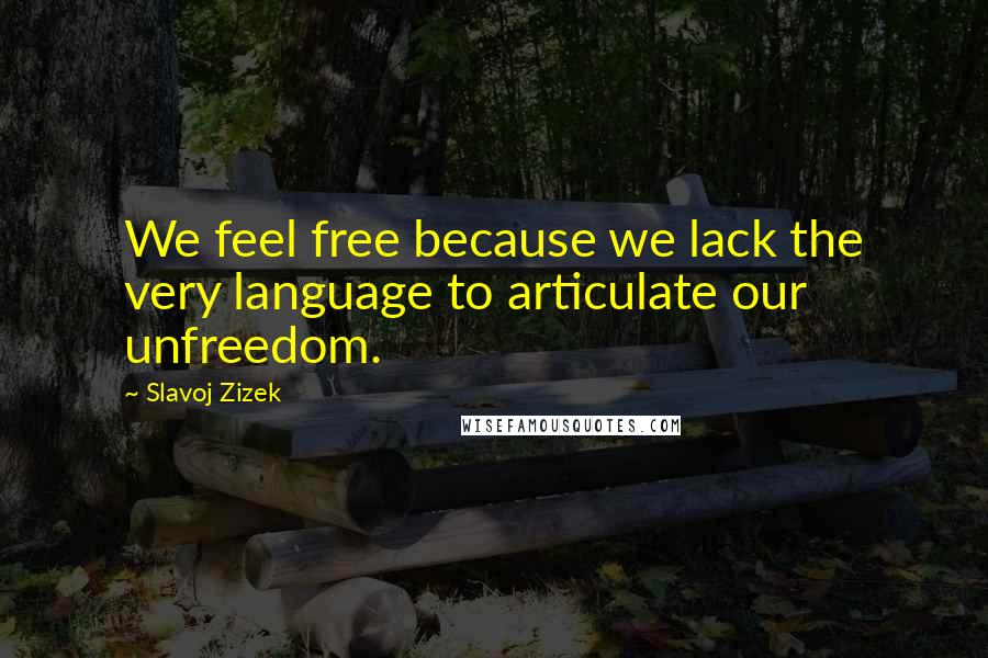Slavoj Zizek Quotes: We feel free because we lack the very language to articulate our unfreedom.