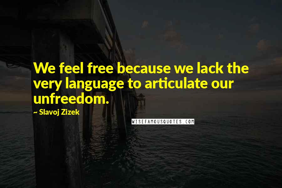 Slavoj Zizek Quotes: We feel free because we lack the very language to articulate our unfreedom.