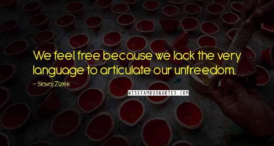 Slavoj Zizek Quotes: We feel free because we lack the very language to articulate our unfreedom.