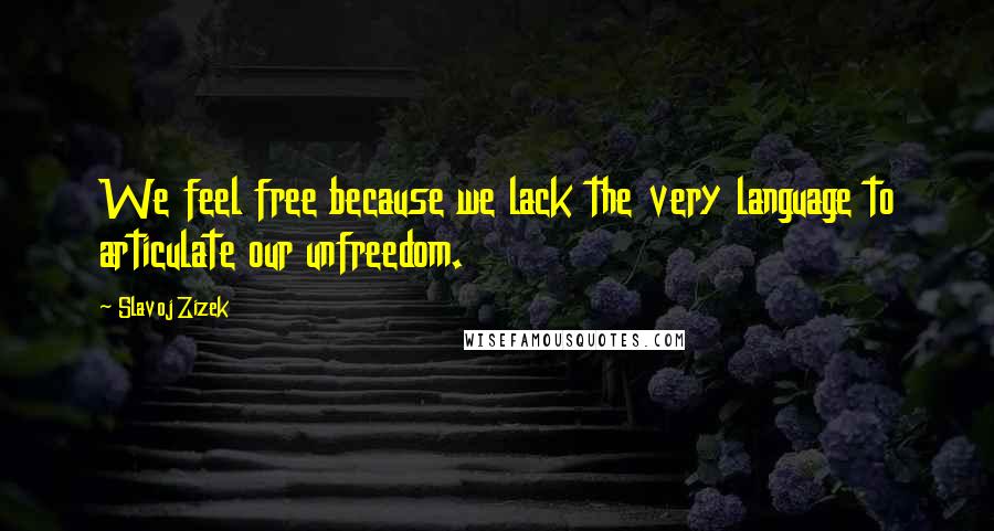 Slavoj Zizek Quotes: We feel free because we lack the very language to articulate our unfreedom.