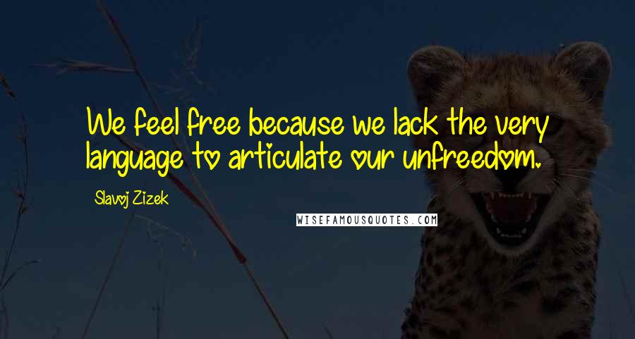 Slavoj Zizek Quotes: We feel free because we lack the very language to articulate our unfreedom.