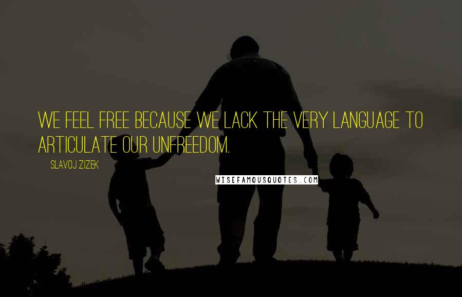 Slavoj Zizek Quotes: We feel free because we lack the very language to articulate our unfreedom.