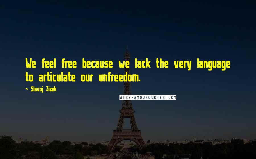 Slavoj Zizek Quotes: We feel free because we lack the very language to articulate our unfreedom.