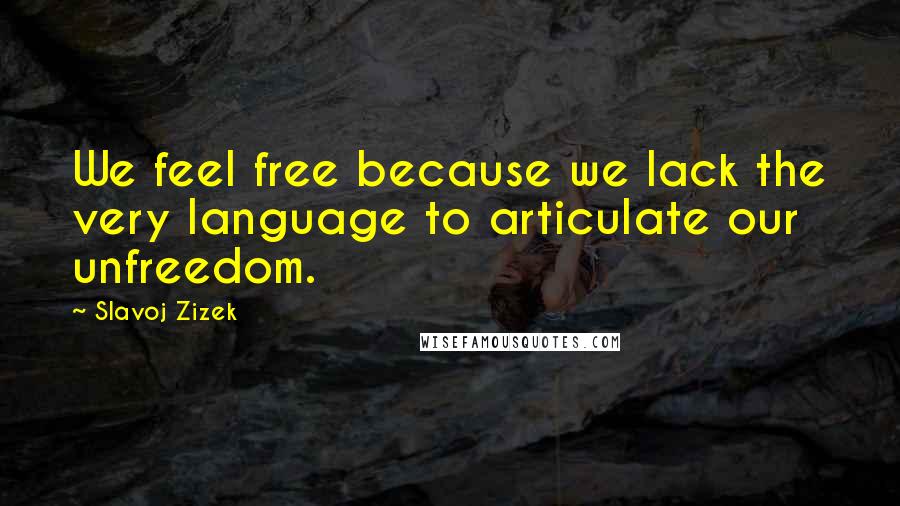 Slavoj Zizek Quotes: We feel free because we lack the very language to articulate our unfreedom.