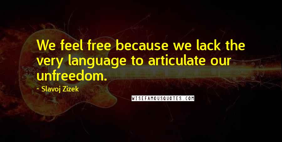 Slavoj Zizek Quotes: We feel free because we lack the very language to articulate our unfreedom.