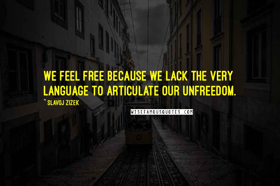 Slavoj Zizek Quotes: We feel free because we lack the very language to articulate our unfreedom.