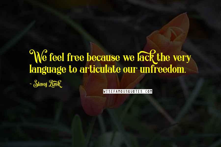 Slavoj Zizek Quotes: We feel free because we lack the very language to articulate our unfreedom.