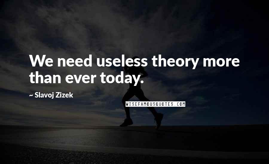 Slavoj Zizek Quotes: We need useless theory more than ever today.