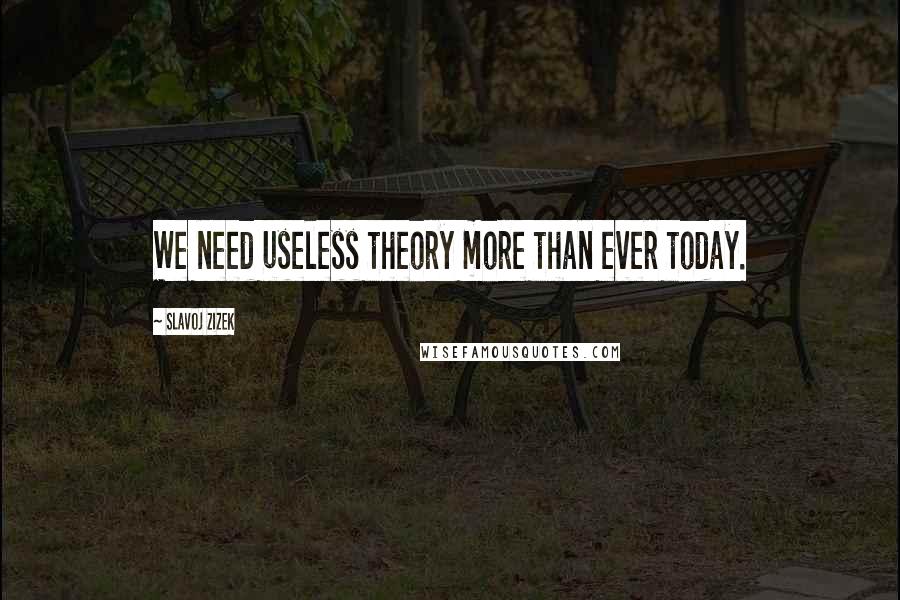 Slavoj Zizek Quotes: We need useless theory more than ever today.