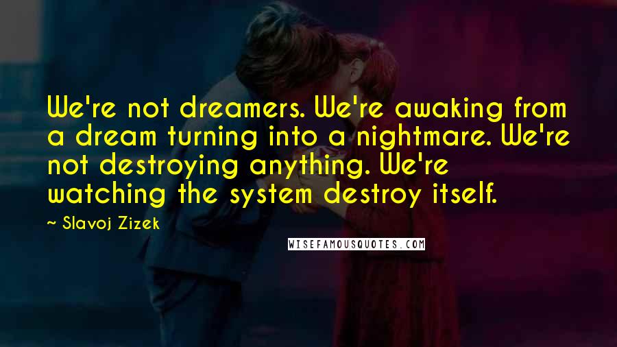Slavoj Zizek Quotes: We're not dreamers. We're awaking from a dream turning into a nightmare. We're not destroying anything. We're watching the system destroy itself.