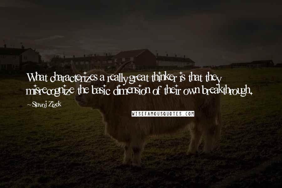 Slavoj Zizek Quotes: What characterizes a really great thinker is that they misrecognize the basic dimension of their own breakthrough.