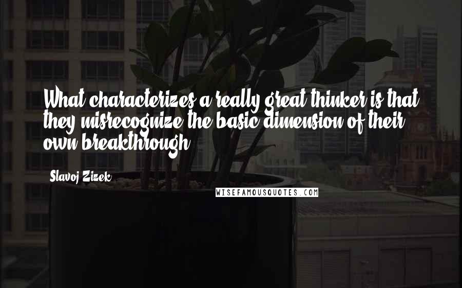 Slavoj Zizek Quotes: What characterizes a really great thinker is that they misrecognize the basic dimension of their own breakthrough.