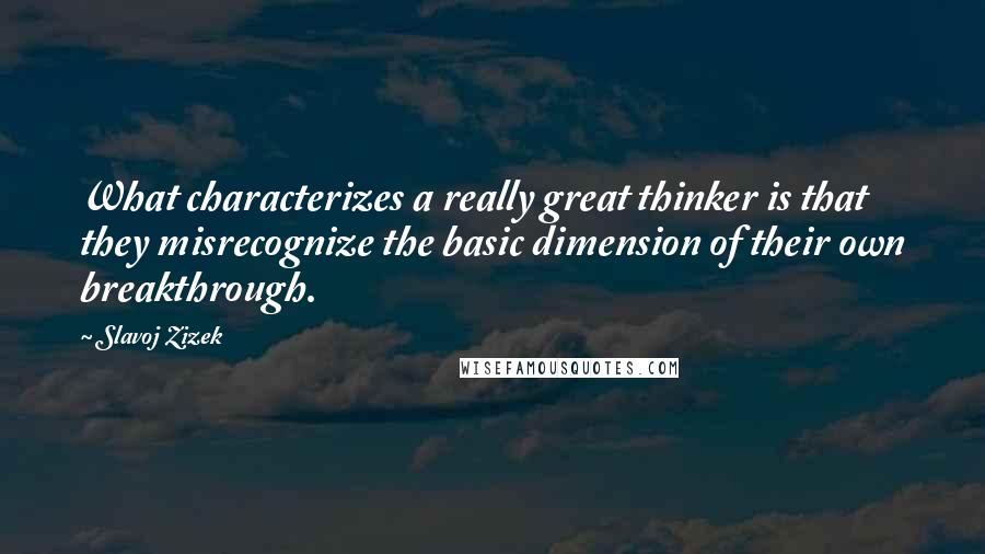 Slavoj Zizek Quotes: What characterizes a really great thinker is that they misrecognize the basic dimension of their own breakthrough.