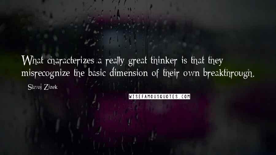 Slavoj Zizek Quotes: What characterizes a really great thinker is that they misrecognize the basic dimension of their own breakthrough.