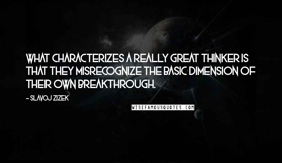 Slavoj Zizek Quotes: What characterizes a really great thinker is that they misrecognize the basic dimension of their own breakthrough.