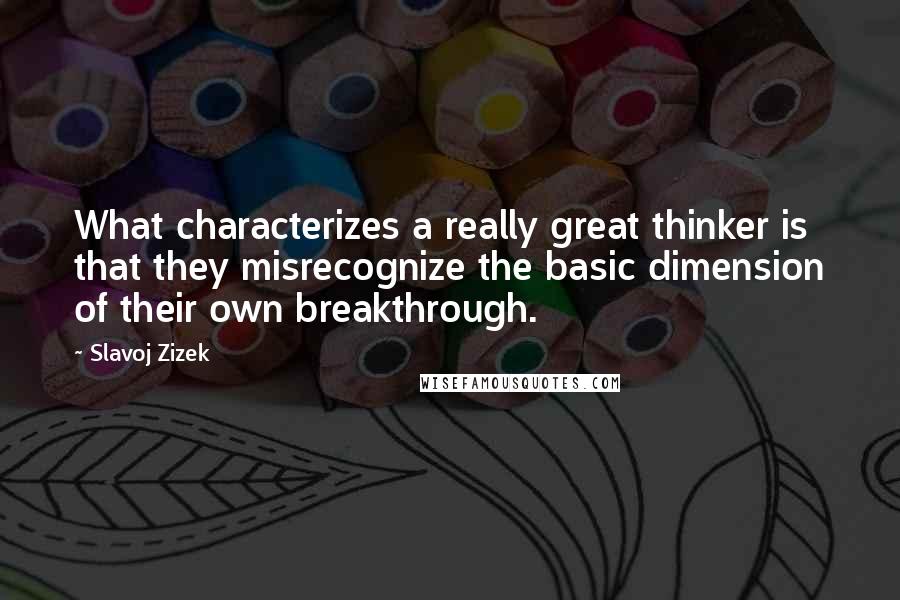 Slavoj Zizek Quotes: What characterizes a really great thinker is that they misrecognize the basic dimension of their own breakthrough.