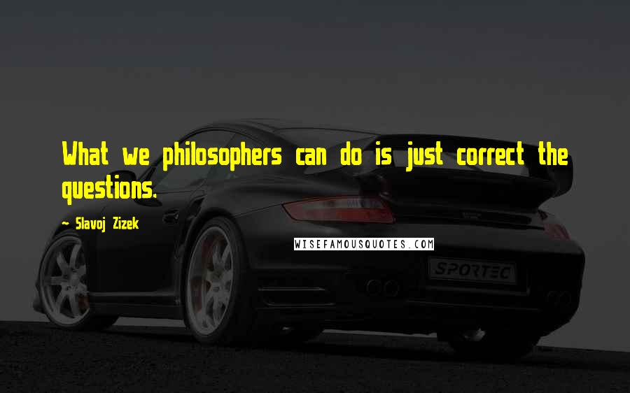 Slavoj Zizek Quotes: What we philosophers can do is just correct the questions.