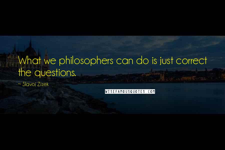 Slavoj Zizek Quotes: What we philosophers can do is just correct the questions.
